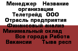 Менеджер › Название организации ­ Телетрейд, ООО › Отрасль предприятия ­ Финансовый анализ › Минимальный оклад ­ 40 000 - Все города Работа » Вакансии   . Тыва респ.